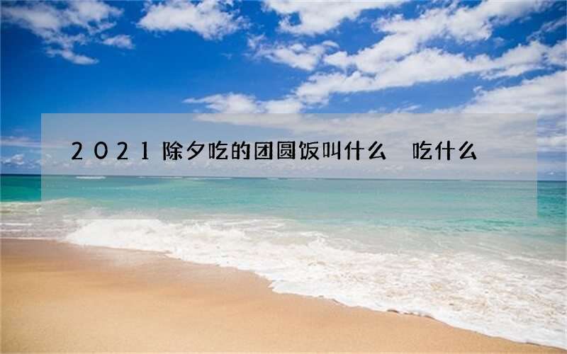 2021除夕吃的团圆饭叫什么 吃什么